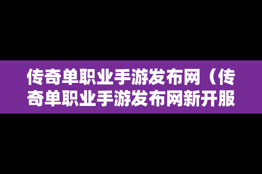 传奇单职业手游发布网（传奇单职业手游发布网新开服）