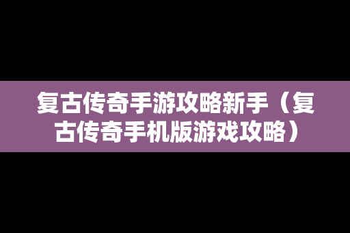 复古传奇手游攻略新手（复古传奇手机版游戏攻略）