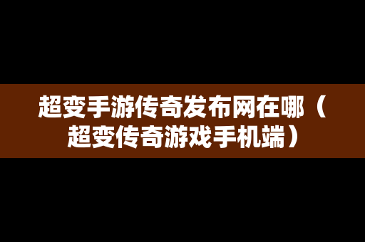 超变手游传奇发布网在哪（超变传奇游戏手机端）