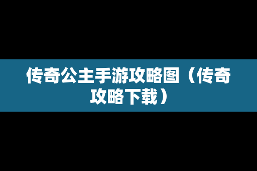 传奇公主手游攻略图（传奇攻略下载）