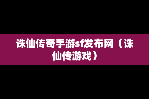 诛仙传奇手游sf发布网（诛仙传游戏）