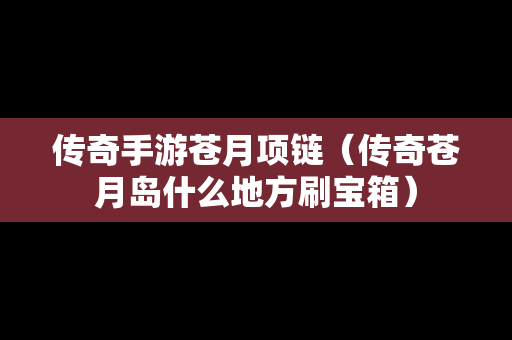 传奇手游苍月项链（传奇苍月岛什么地方刷宝箱）