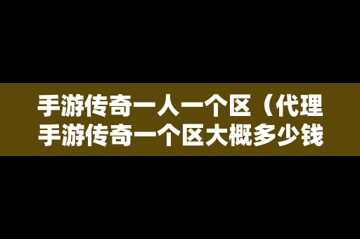 手游传奇一人一个区（代理手游传奇一个区大概多少钱）