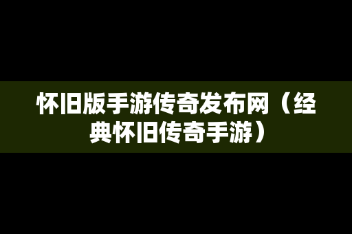 怀旧版手游传奇发布网（经典怀旧传奇手游）