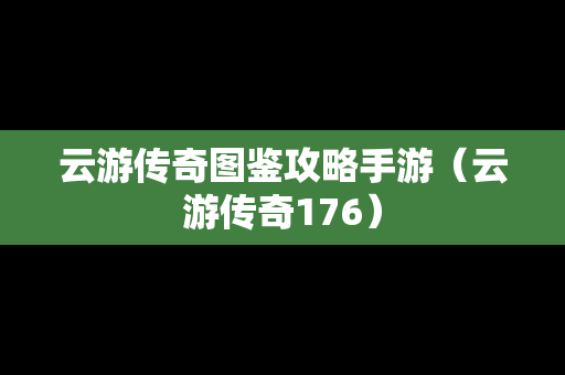 云游传奇图鉴攻略手游（云游传奇176）