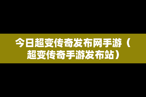 今日超变传奇发布网手游（超变传奇手游发布站）