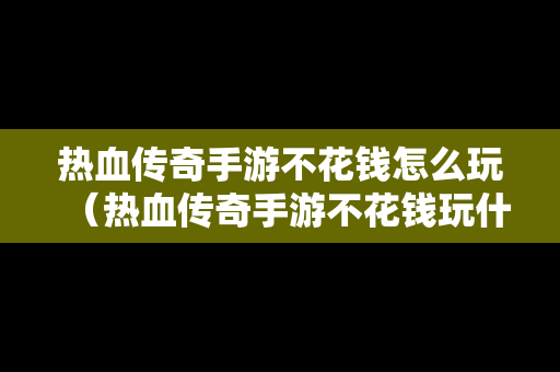 热血传奇手游不花钱怎么玩（热血传奇手游不花钱玩什么职业）