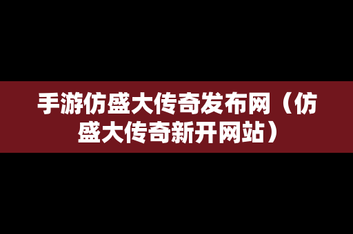 手游仿盛大传奇发布网（仿盛大传奇新开网站）