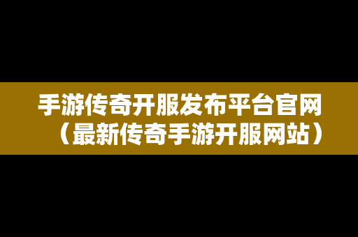 手游传奇开服发布平台官网（最新传奇手游开服网站）