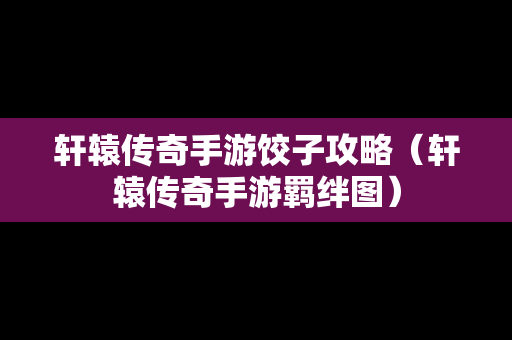 轩辕传奇手游饺子攻略（轩辕传奇手游羁绊图）