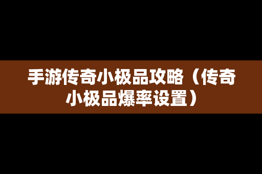 手游传奇小极品攻略（传奇小极品爆率设置）