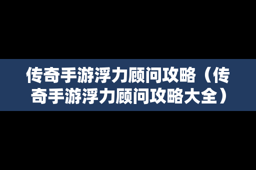 传奇手游浮力顾问攻略（传奇手游浮力顾问攻略大全）