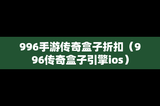 996手游传奇盒子折扣（996传奇盒子引擎ios）