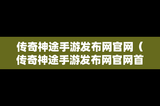 传奇神途手游发布网官网（传奇神途手游发布网官网首页）