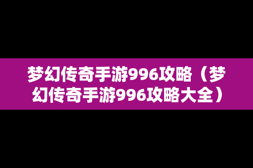 梦幻传奇手游996攻略（梦幻传奇手游996攻略大全）