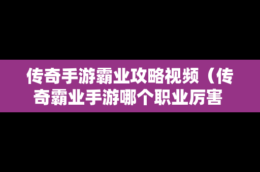 传奇手游霸业攻略视频（传奇霸业手游哪个职业厉害 最强职业推荐）