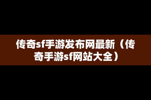 传奇sf手游发布网最新（传奇手游sf网站大全）