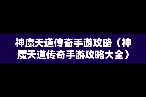 神魔天道传奇手游攻略（神魔天道传奇手游攻略大全）