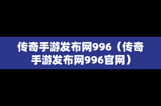 传奇手游发布网996（传奇手游发布网996官网）