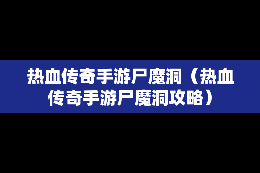 热血传奇手游尸魔洞（热血传奇手游尸魔洞攻略）