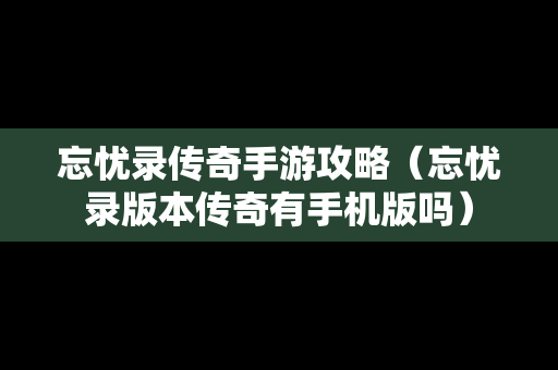 忘忧录传奇手游攻略（忘忧录版本传奇有手机版吗）