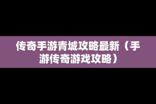 传奇手游青城攻略最新（手游传奇游戏攻略）