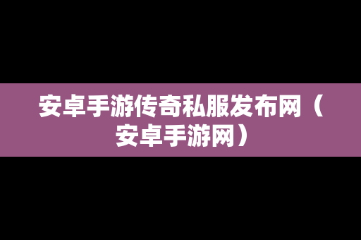 安卓手游传奇私服发布网（安卓手游网）