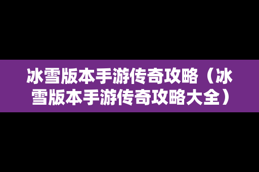 冰雪版本手游传奇攻略（冰雪版本手游传奇攻略大全）