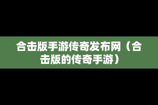 合击版手游传奇发布网（合击版的传奇手游）