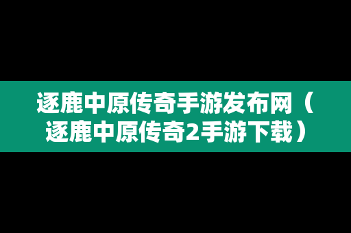 逐鹿中原传奇手游发布网（逐鹿中原传奇2手游下载）