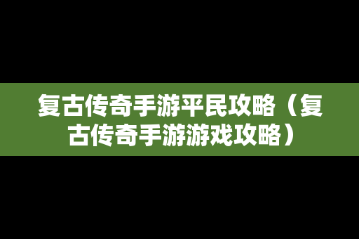 复古传奇手游平民攻略（复古传奇手游游戏攻略）