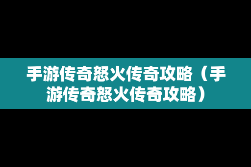 手游传奇怒火传奇攻略（手游传奇怒火传奇攻略）