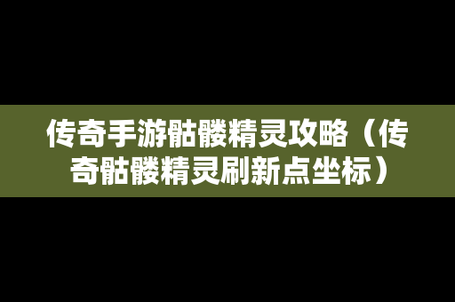 传奇手游骷髅精灵攻略（传奇骷髅精灵刷新点坐标）