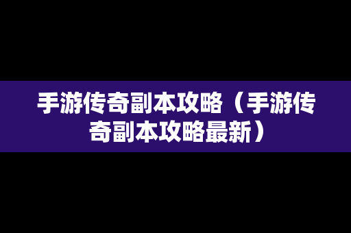 手游传奇副本攻略（手游传奇副本攻略最新）