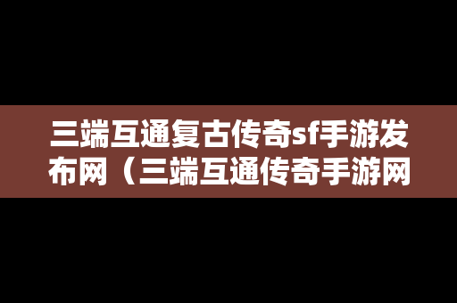 三端互通复古传奇sf手游发布网（三端互通传奇手游网站复古）