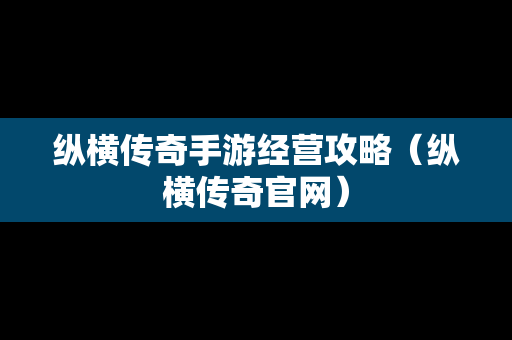 纵横传奇手游经营攻略（纵横传奇官网）