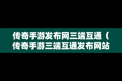 传奇手游发布网三端互通（传奇手游三端互通发布网站）