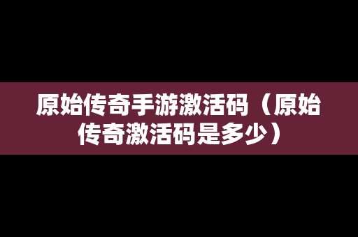 原始传奇手游激活码（原始传奇激活码是多少）