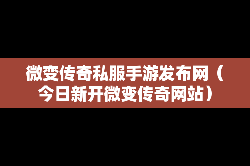 微变传奇私服手游发布网（今日新开微变传奇网站）