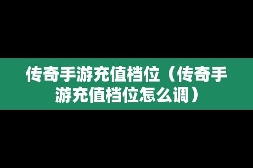 传奇手游充值档位（传奇手游充值档位怎么调）