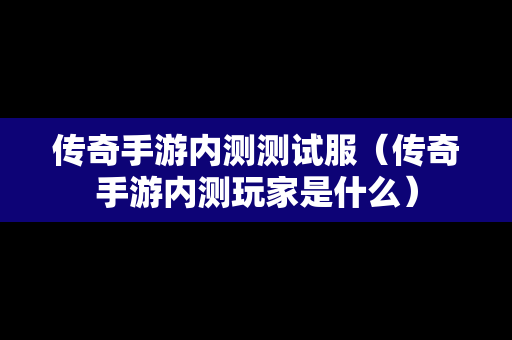 传奇手游内测测试服（传奇手游内测玩家是什么）