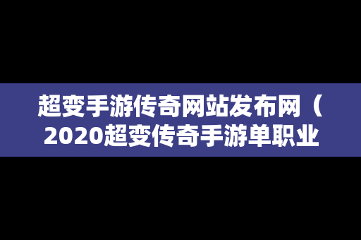 超变手游传奇网站发布网（2020超变传奇手游单职业网）