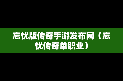 忘忧版传奇手游发布网（忘忧传奇单职业）