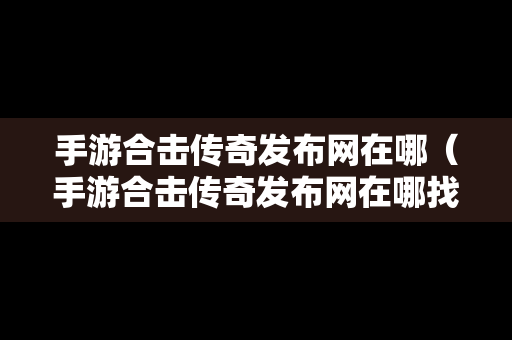 手游合击传奇发布网在哪（手游合击传奇发布网在哪找）