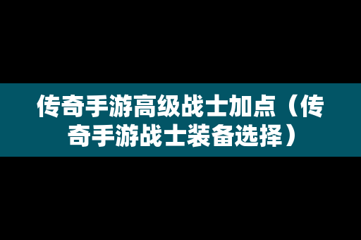 传奇手游高级战士加点（传奇手游战士装备选择）