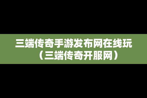 三端传奇手游发布网在线玩（三端传奇开服网）