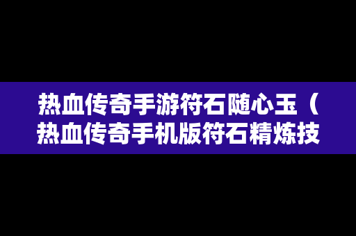 热血传奇手游符石随心玉（热血传奇手机版符石精炼技巧）