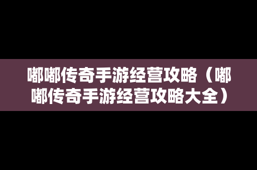 嘟嘟传奇手游经营攻略（嘟嘟传奇手游经营攻略大全）