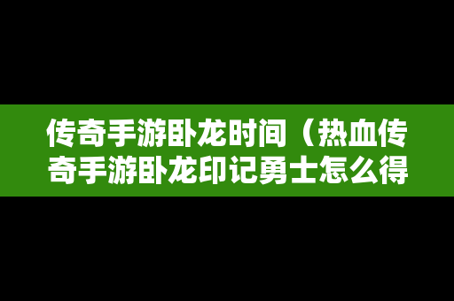 传奇手游卧龙时间（热血传奇手游卧龙印记勇士怎么得）