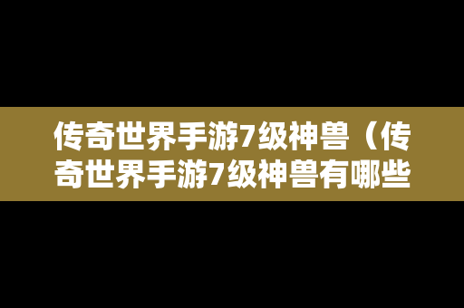 传奇世界手游7级神兽（传奇世界手游7级神兽有哪些）